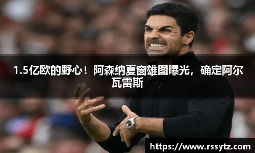 1.5亿欧的野心！阿森纳夏窗雄图曝光，确定阿尔瓦雷斯
