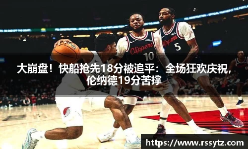 大崩盘！快船抢先18分被追平：全场狂欢庆祝，伦纳德19分苦撑